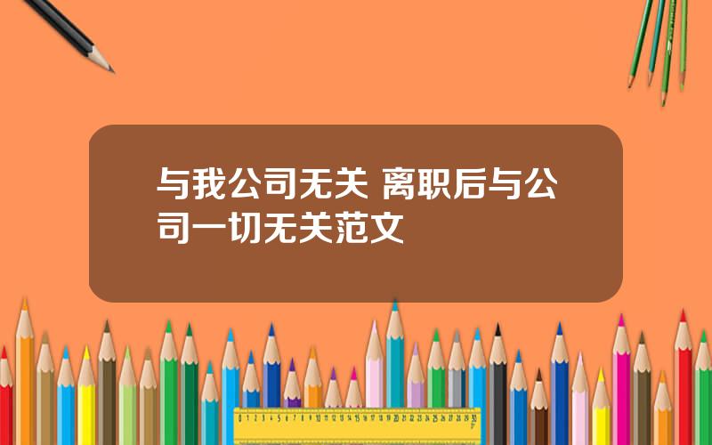与我公司无关 离职后与公司一切无关范文